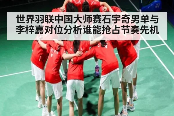 世界羽联中国大师赛石宇奇男单与李梓嘉对位分析谁能抢占节奏先机