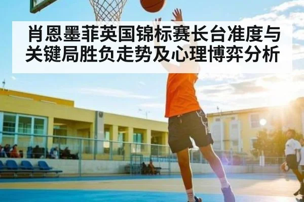 肖恩墨菲英国锦标赛长台准度与关键局胜负走势及心理博弈分析